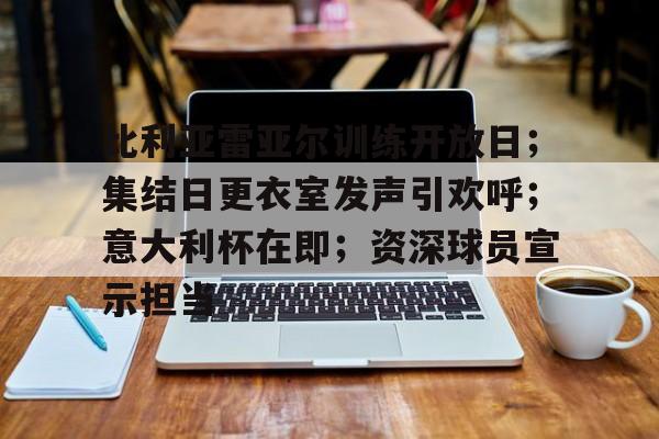 开云体育官方网址-关于比利亚雷亚尔训练开放日；集结日更衣室发声引欢呼；意大利杯在即；资深球员宣示担当的信息